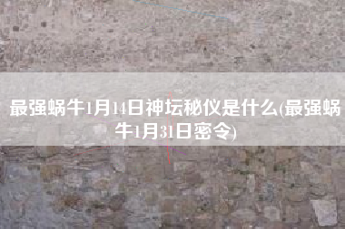 最强蜗牛1月14日神坛秘仪是什么(最强蜗牛1月31日密令)