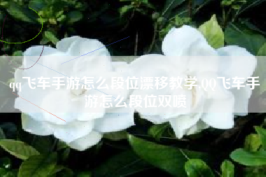 qq飞车手游怎么段位漂移教学,QQ飞车手游怎么段位双喷