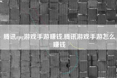 腾讯rpg游戏手游赚钱,腾讯游戏手游怎么赚钱