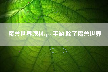魔兽世界题材rpg 手游,除了魔兽世界