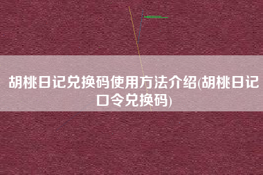 胡桃日记兑换码使用方法介绍(胡桃日记口令兑换码)