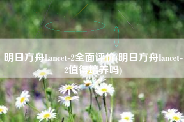 明日方舟Lancet-2全面评价(明日方舟lancet-2值得培养吗)