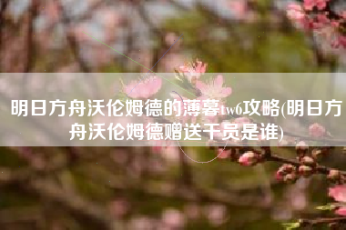明日方舟沃伦姆德的薄暮tw6攻略(明日方舟沃伦姆德赠送干员是谁)