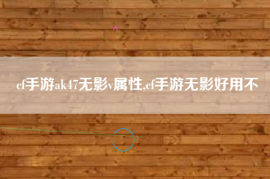 cf手游ak47无影v属性,cf手游无影好用不