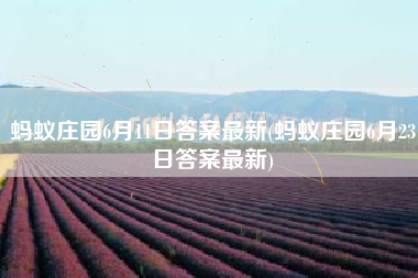 蚂蚁庄园6月11日答案最新(蚂蚁庄园6月23日答案最新)