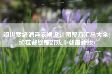 绮世裁缝铺连衣裙设计图配方汇总大全(绮世裁缝铺游戏下载最新版)