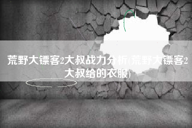 荒野大镖客2大叔战力分析(荒野大镖客2大叔给的衣服)