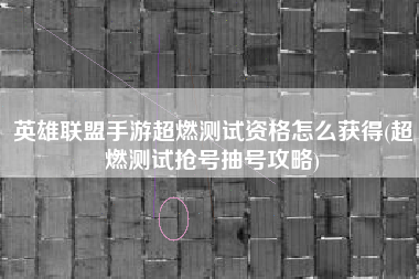 英雄联盟手游超燃测试资格怎么获得(超燃测试抢号抽号攻略)