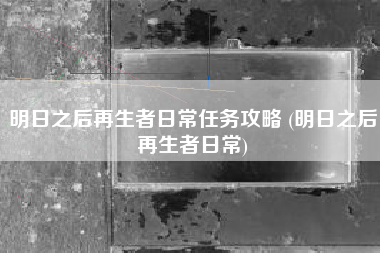 明日之后再生者日常任务攻略 (明日之后再生者日常)