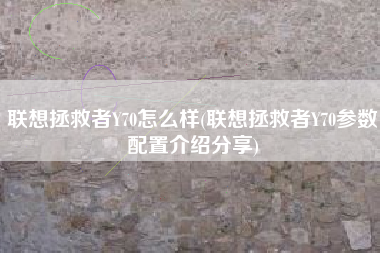 联想拯救者Y70怎么样(联想拯救者Y70参数配置介绍分享)