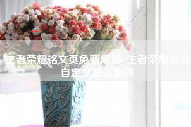 王者荣耀铭文页免费解锁_王者荣耀铭文自定义怎么更换