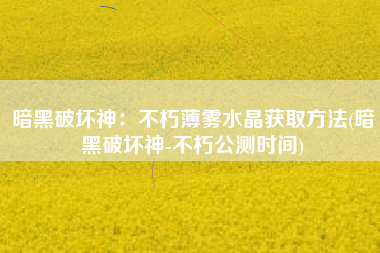 暗黑破坏神：不朽薄雾水晶获取方法(暗黑破坏神-不朽公测时间)