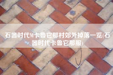 石器时代M卡鲁它那村郊外掉落一览(石器时代卡鲁它那服)