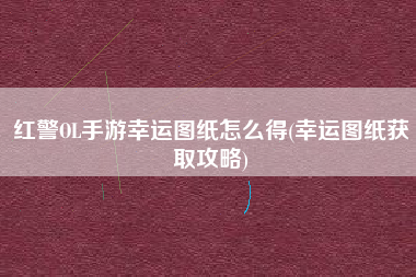 红警OL手游幸运图纸怎么得(幸运图纸获取攻略) 红警OL手游幸运图纸怎么得(幸运图纸获取攻略)