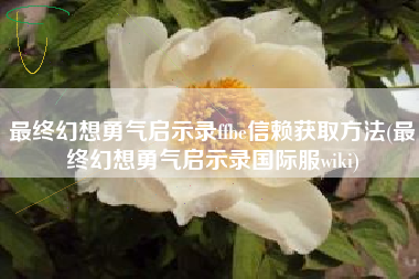 最终幻想勇气启示录ffbe信赖获取方法(最终幻想勇气启示录国际服wiki)