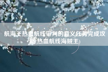 航海王热血航线审判的意义任务完成攻略(热血航线海贼王)