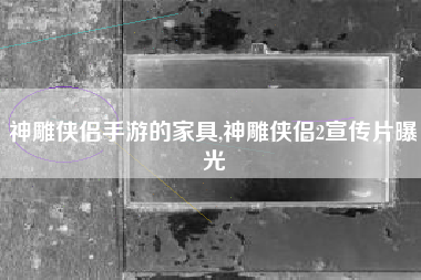 神雕侠侣手游的家具,神雕侠侣2宣传片曝光