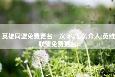 英雄同盟免费更名一次2021怎么介入(英雄联盟免费更名)