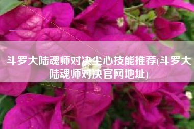 斗罗大陆魂师对决尘心技能推荐(斗罗大陆魂师对决官网地址)