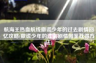 航海王热血航线撒谎少年的过去剧情回忆攻略(撒谎少年的过去剧情图鉴获得方法)