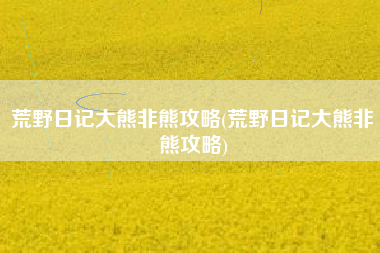 荒野日记大熊非熊攻略(荒野日记大熊非熊攻略)