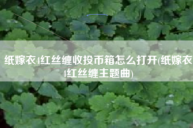 纸嫁衣4红丝缠收投币箱怎么打开(纸嫁衣4红丝缠主题曲)