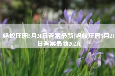 蚂蚁庄园5月21日答案最新(蚂蚁庄园5月21日答案最新2021)