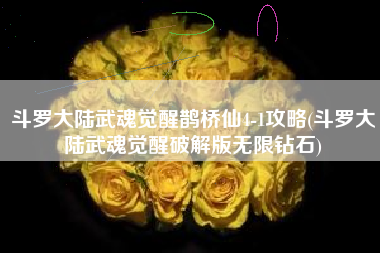 斗罗大陆武魂觉醒鹊桥仙4-1攻略(斗罗大陆武魂觉醒破解版无限钻石)