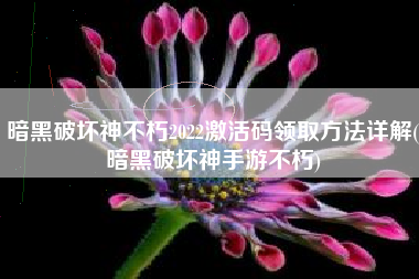 暗黑破坏神不朽2022激活码领取方法详解(暗黑破坏神手游不朽)