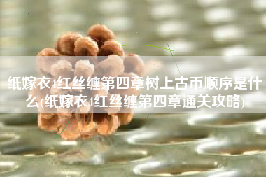 纸嫁衣4红丝缠第四章树上古币顺序是什么(纸嫁衣4红丝缠第四章通关攻略)