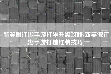 新笑傲江湖手游打坐升级攻略(新笑傲江湖手游打造红装技巧)
