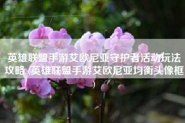 英雄联盟手游艾欧尼亚守护者活动玩法攻略 (英雄联盟手游艾欧尼亚均衡头像框)