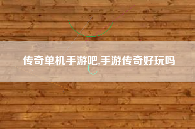 传奇单机手游吧,手游传奇好玩吗