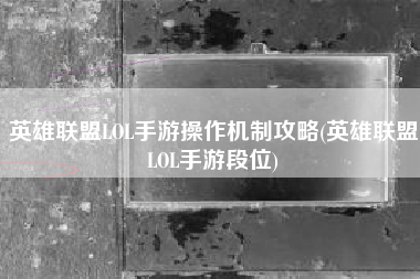 英雄联盟LOL手游操作机制攻略(英雄联盟LOL手游段位)