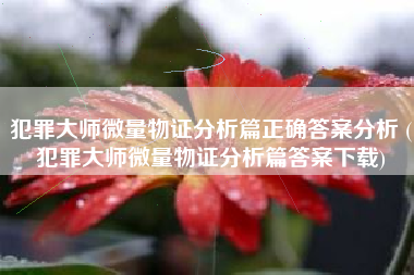 犯罪大师微量物证分析篇正确答案分析 (犯罪大师微量物证分析篇答案下载)