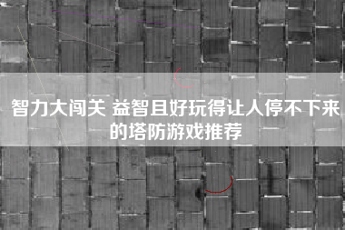 智力大闯关 益智且好玩得让人停不下来的塔防游戏推荐