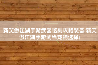 新笑傲江湖手游武器铭刻攻略装备(新笑傲江湖手游武当宠物选择)