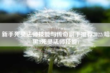 新手死灵法师技能与传奇副手推荐2022(暗黑3死灵法师技能)