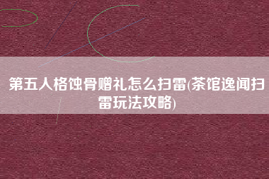 第五人格蚀骨赠礼怎么扫雷(茶馆逸闻扫雷玩法攻略)
