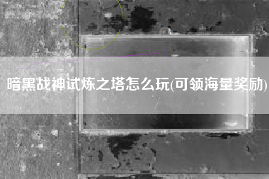 暗黑战神试炼之塔怎么玩(可领海量奖励)