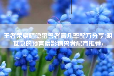 王者荣耀暗隐猎兽者高几率配方分享(明世隐的预言暗影猎兽者配方推荐)
