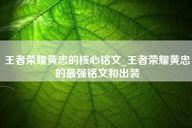 王者荣耀黄忠的核心铭文_王者荣耀黄忠的最强铭文和出装
