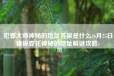 犯罪大师神秘的地址答案是什么(6月25日侦探委托神秘的地址解谜攻略)