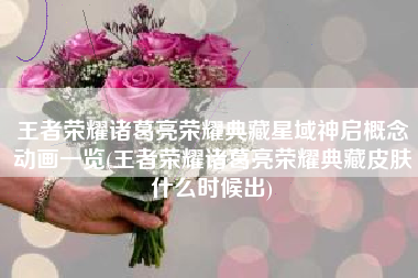 王者荣耀诸葛亮荣耀典藏星域神启概念动画一览(王者荣耀诸葛亮荣耀典藏皮肤什么时候出)