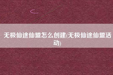 无极仙途仙盟怎么创建(无极仙途仙盟活动)