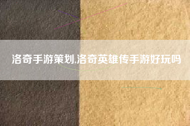 洛奇手游策划,洛奇英雄传手游好玩吗