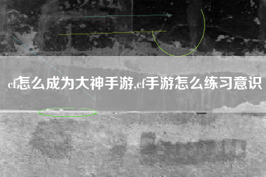 cf怎么成为大神手游,cf手游怎么练习意识