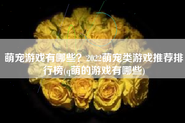 萌宠游戏有哪些？2022萌宠类游戏推荐排行榜(q萌的游戏有哪些)