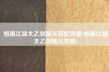 烟雨江湖太乙剑随从搭配攻略(烟雨江湖太乙剑随从攻略)