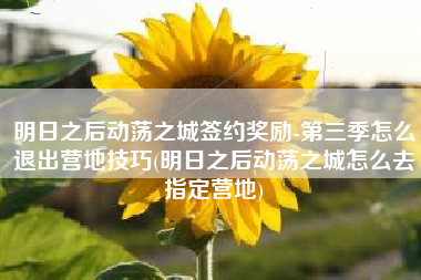 明日之后动荡之城签约奖励-第三季怎么退出营地技巧(明日之后动荡之城怎么去指定营地)
